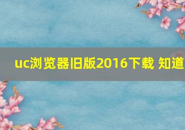 uc浏览器旧版2016下载 知道